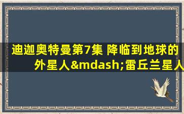 迪迦奥特曼第7集 降临到地球的外星人—雷丘兰星人登场